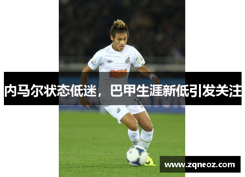 内马尔状态低迷，巴甲生涯新低引发关注