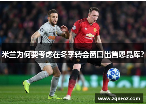 米兰为何要考虑在冬季转会窗口出售恩昆库？