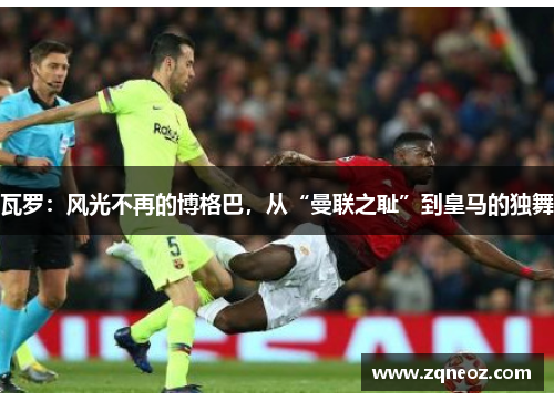 瓦罗：风光不再的博格巴，从“曼联之耻”到皇马的独舞